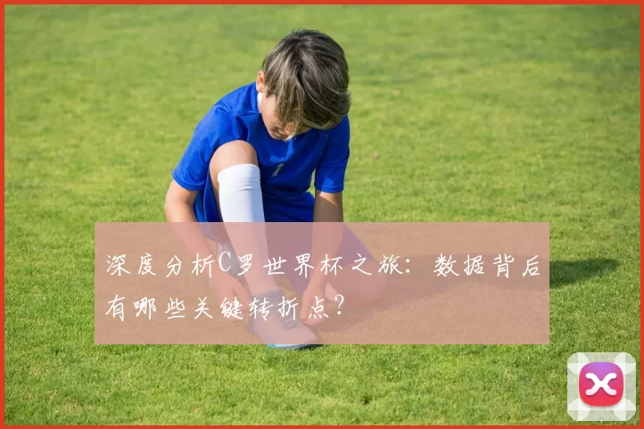 深度分析C罗世界杯之旅:数据背后有哪些关键转折点?