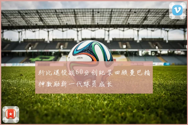 科比退役战60分创纪录回顾曼巴精神激励新一代球员成长