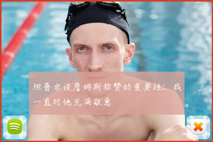 坦普尔谈詹姆斯称赞的重要性：我一直对他充满敬意
