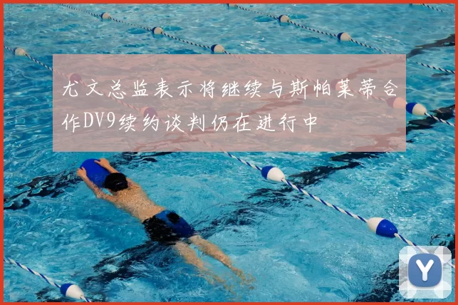 尤文总监表示将继续与斯帕莱蒂合作DV9续约谈判仍在进行中
