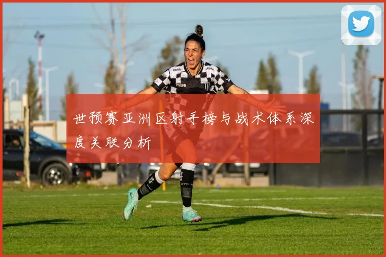 世预赛亚洲区射手榜与战术体系深度关联分析