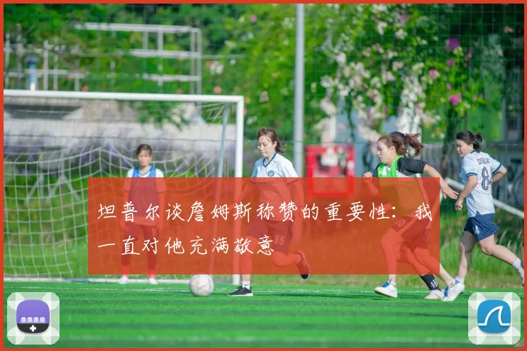 坦普尔谈詹姆斯称赞的重要性:我一直对他充满敬意
