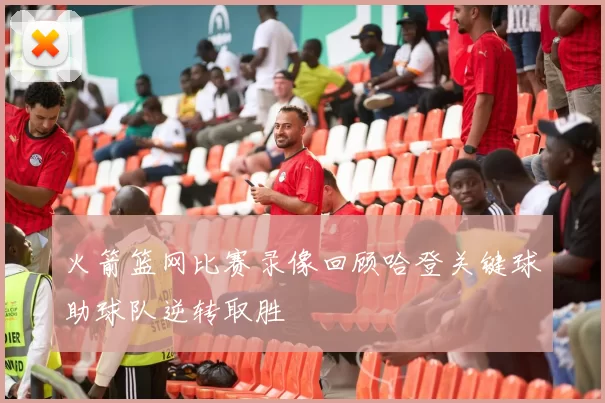 火箭篮网比赛录像回顾哈登关键球助球队逆转取胜