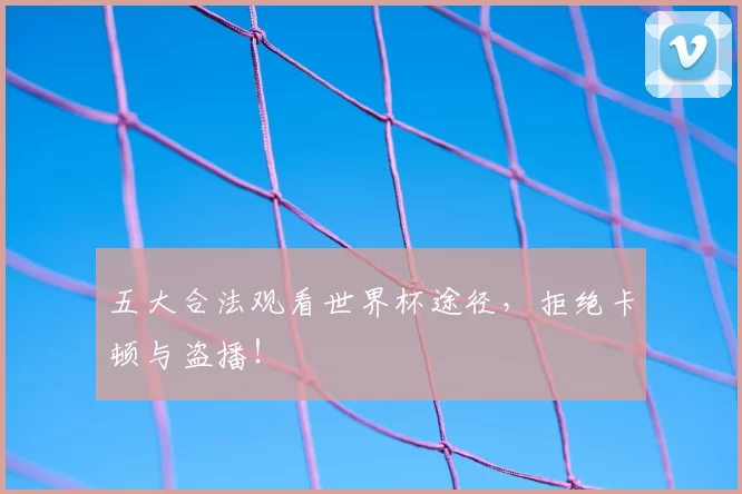 五大合法观看世界杯途径，拒绝卡顿与盗播！