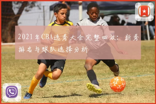 2021年CBA选秀大会完整回放：新秀排名与球队选择分析