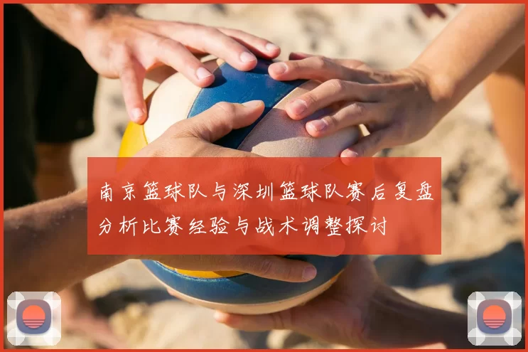 南京篮球队与深圳篮球队赛后复盘分析比赛经验与战术调整探讨