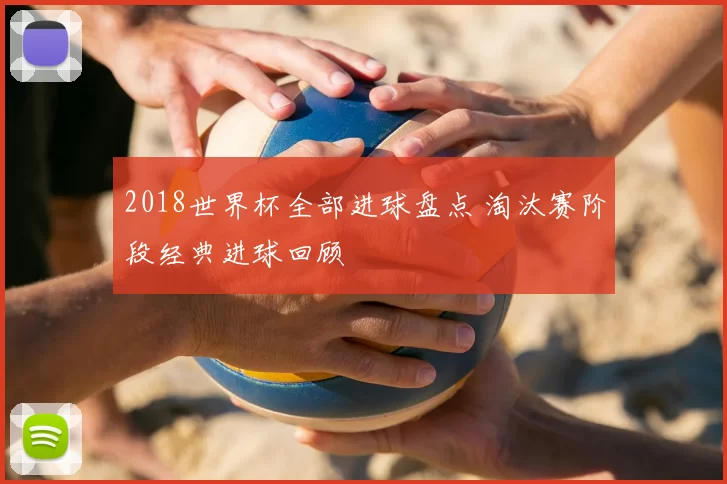 2018世界杯全部进球盘点 淘汰赛阶段经典进球回顾