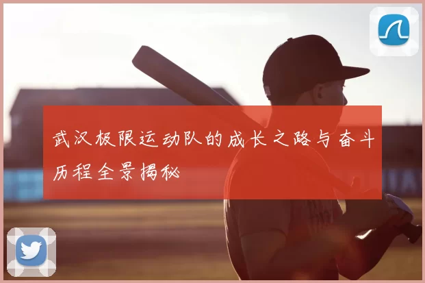 武汉极限运动队的成长之路与奋斗历程全景揭秘