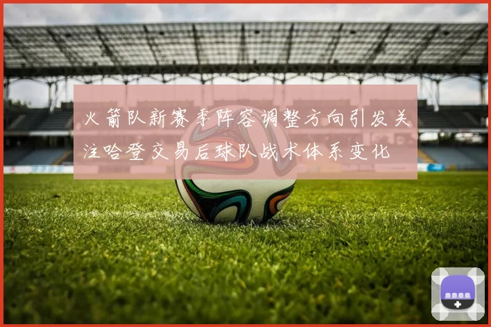 火箭队新赛季阵容调整方向引发关注哈登交易后球队战术体系变化