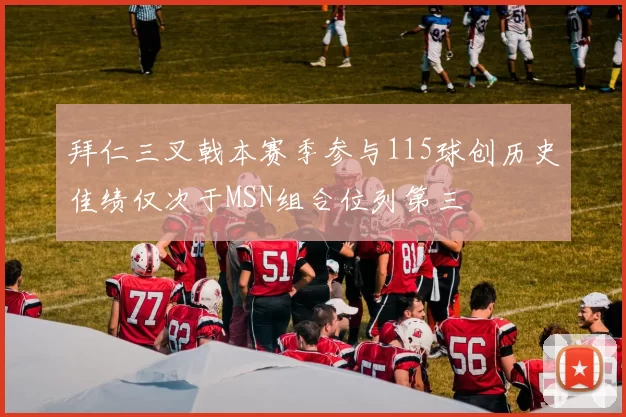 拜仁三叉戟本赛季参与115球创历史佳绩仅次于MSN组合位列第三