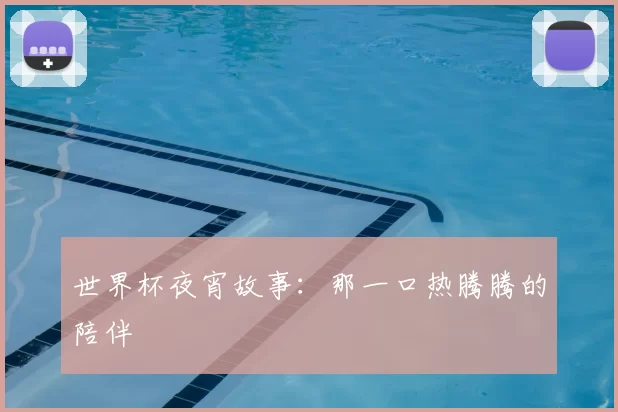 世界杯夜宵故事:那一口热腾腾的陪伴