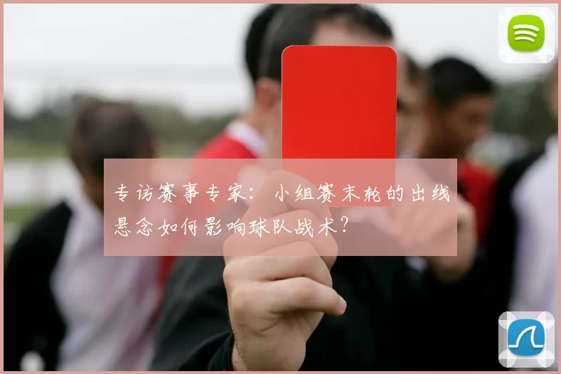 专访赛事专家：小组赛末轮的出线悬念如何影响球队战术？