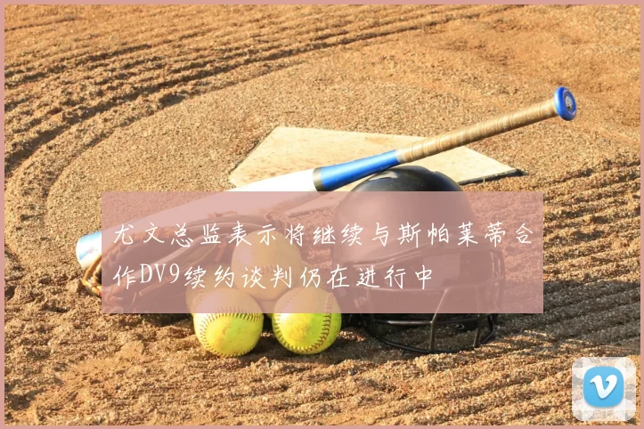 尤文总监表示将继续与斯帕莱蒂合作DV9续约谈判仍在进行中