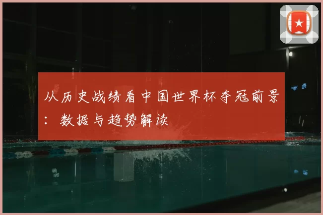 从历史战绩看中国世界杯夺冠前景:数据与趋势解读