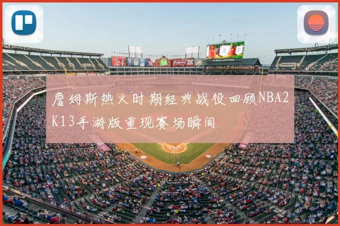 詹姆斯热火时期经典战役回顾NBA2K13手游版重现赛场瞬间
