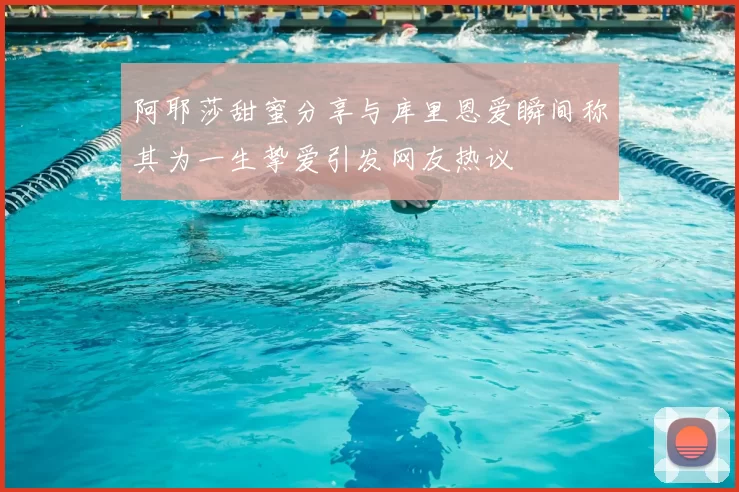 阿耶莎甜蜜分享与库里恩爱瞬间称其为一生挚爱引发网友热议