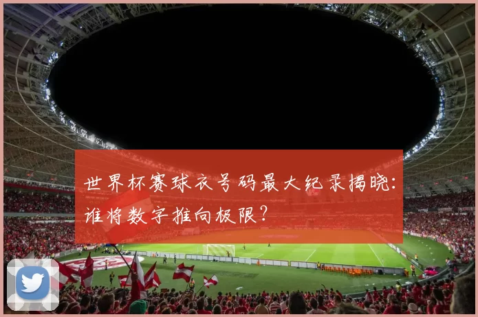 世界杯赛球衣号码最大纪录揭晓:谁将数字推向极限?
