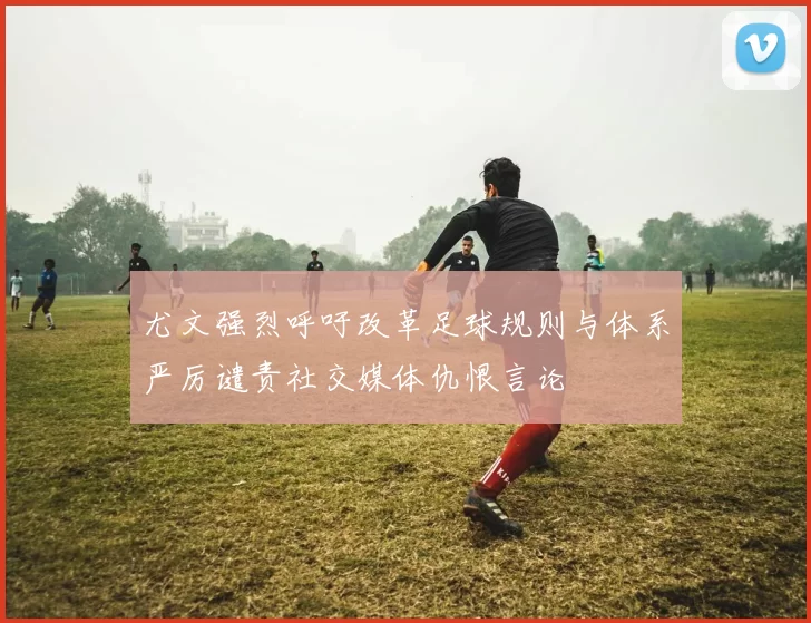 尤文强烈呼吁改革足球规则与体系严厉谴责社交媒体仇恨言论
