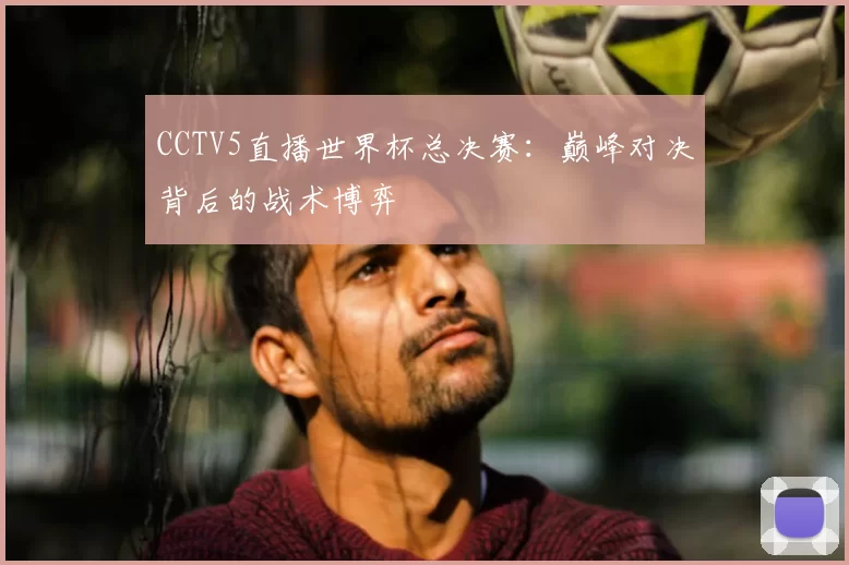 CCTV5直播世界杯总决赛:巅峰对决背后的战术博弈