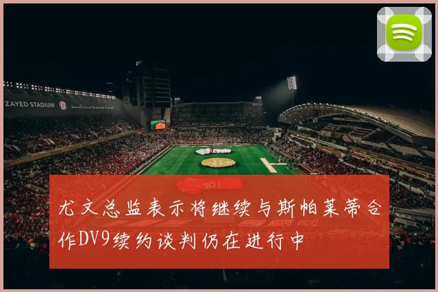 尤文总监表示将继续与斯帕莱蒂合作DV9续约谈判仍在进行中