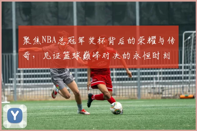 聚焦NBA总冠军奖杯背后的荣耀与传奇，见证篮球巅峰对决的永恒时刻