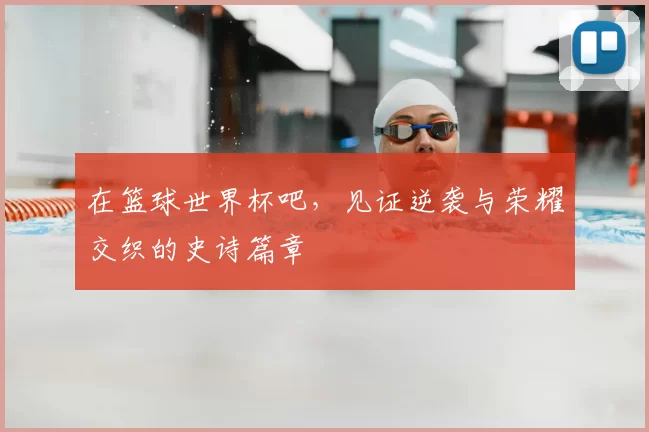 在篮球世界杯吧，见证逆袭与荣耀交织的史诗篇章