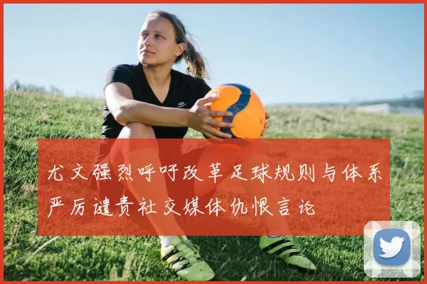 尤文强烈呼吁改革足球规则与体系严厉谴责社交媒体仇恨言论