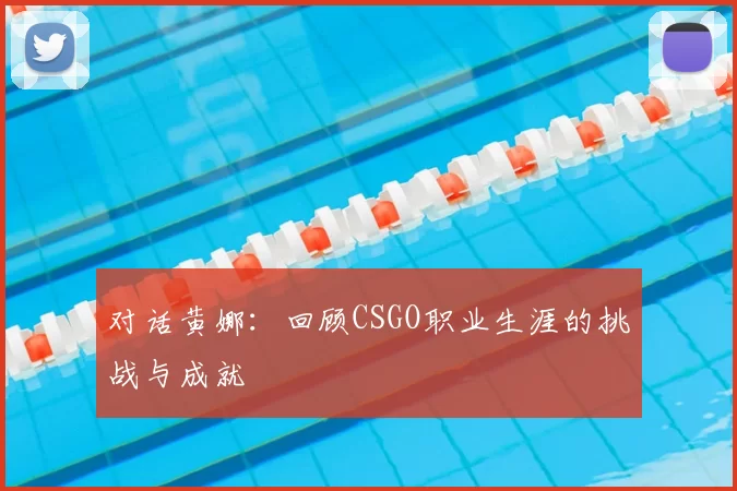 对话黄娜：回顾CSGO职业生涯的挑战与成就