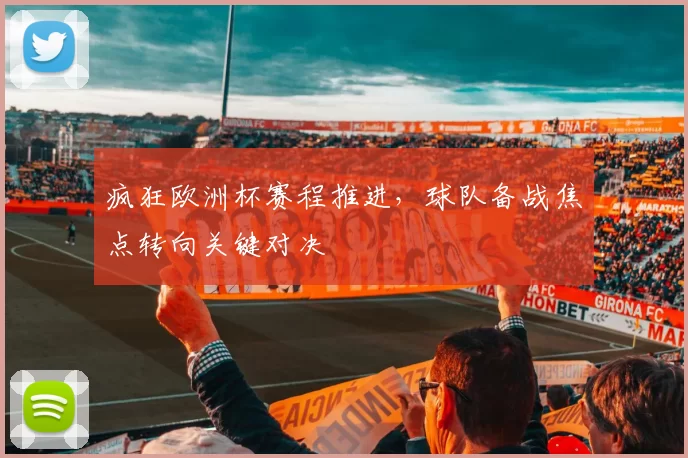 疯狂欧洲杯赛程推进,球队备战焦点转向关键对决