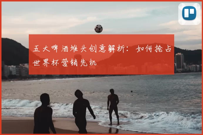 五大啤酒堆头创意解析:如何抢占世界杯营销先机