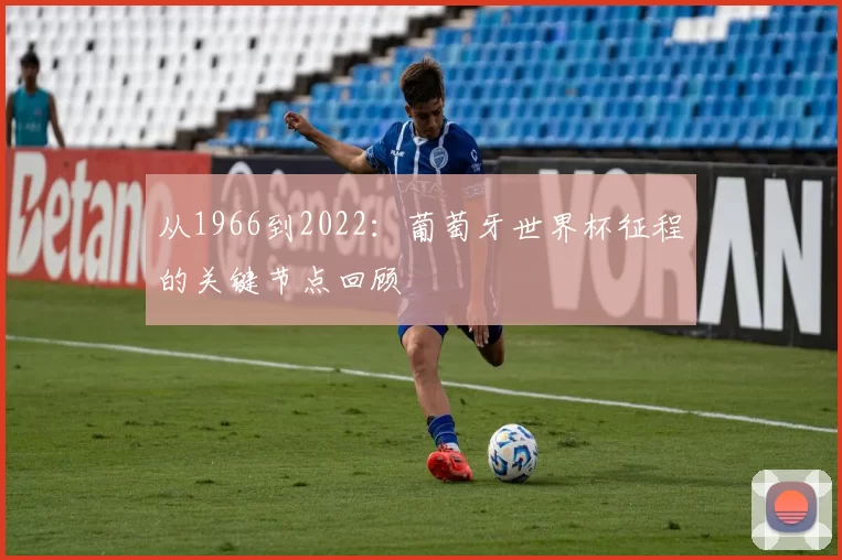 从1966到2022:葡萄牙世界杯征程的关键节点回顾