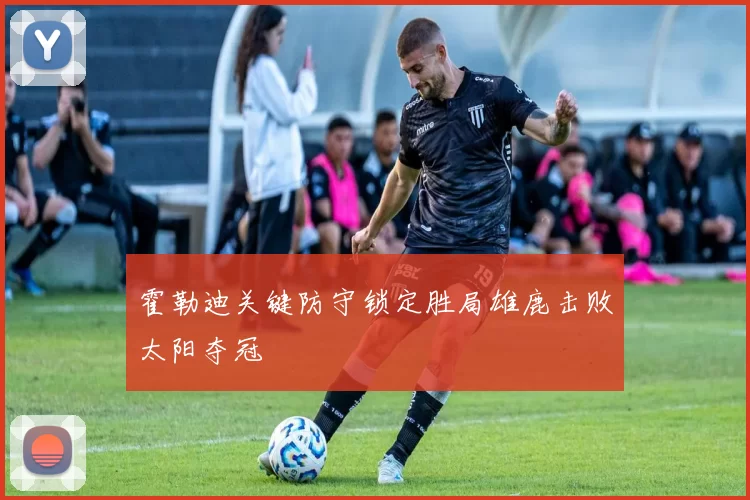霍勒迪关键防守锁定胜局雄鹿击败太阳夺冠