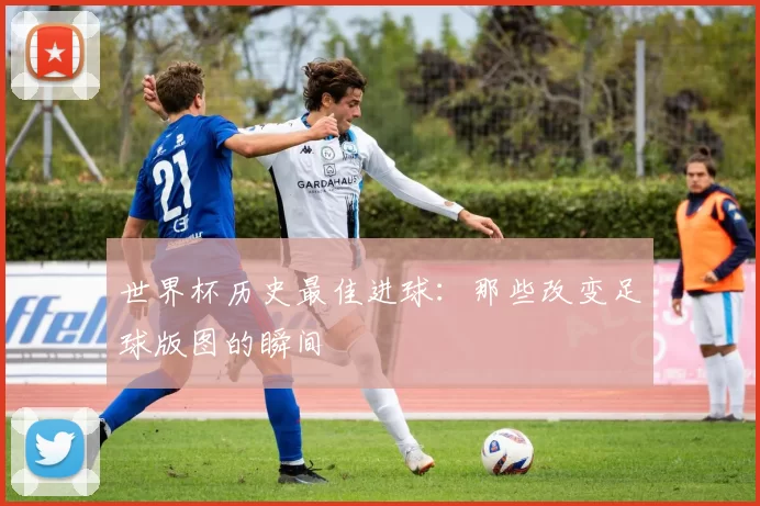 世界杯历史最佳进球：那些改变足球版图的瞬间