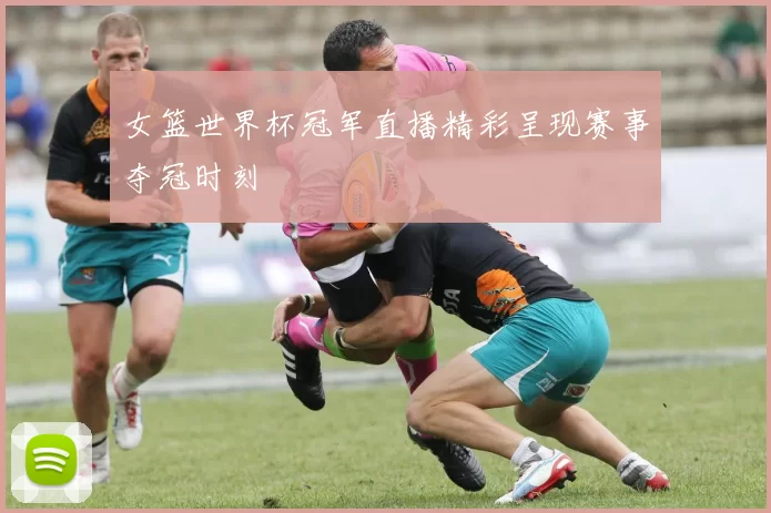 女篮世界杯冠军直播精彩呈现赛事夺冠时刻