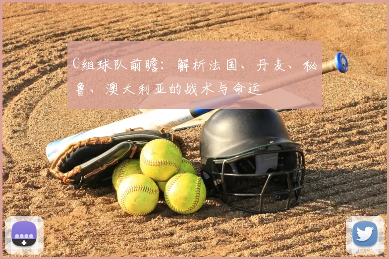 C组球队前瞻:解析法国、丹麦、秘鲁、澳大利亚的战术与命运