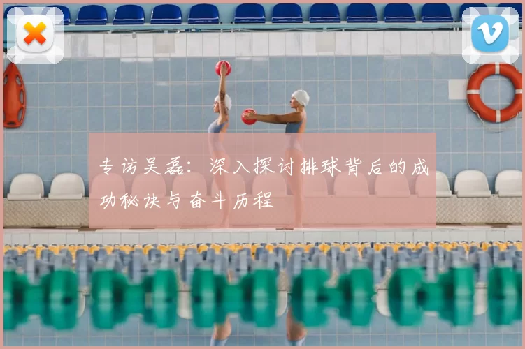 专访吴磊：深入探讨排球背后的成功秘诀与奋斗历程