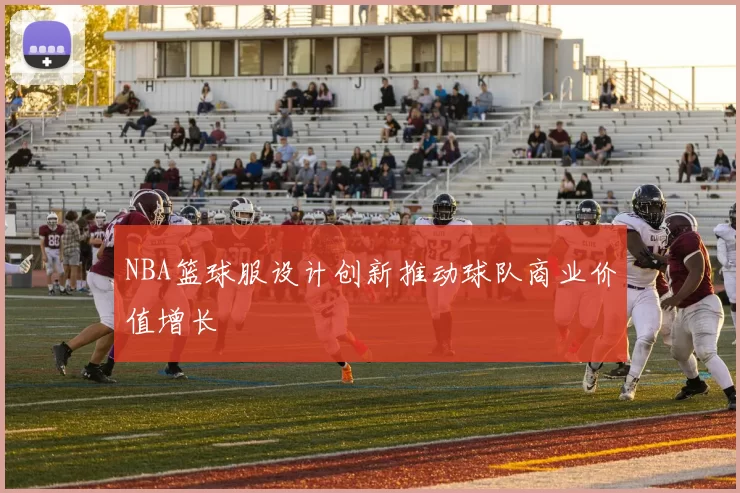 NBA篮球服设计创新推动球队商业价值增长