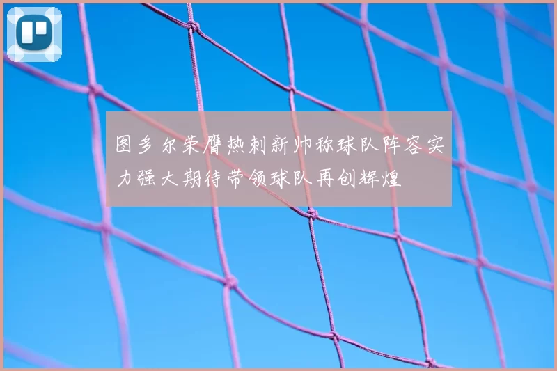 图多尔荣膺热刺新帅称球队阵容实力强大期待带领球队再创辉煌