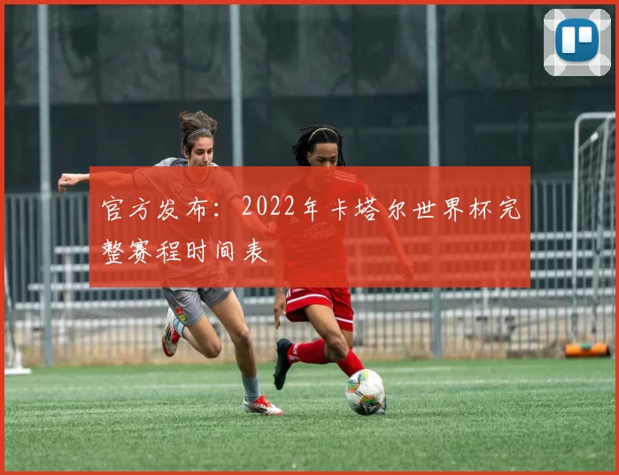 官方发布:2022年卡塔尔世界杯完整赛程时间表
