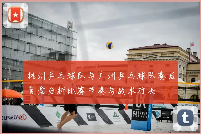 杭州乒乓球队与广州乒乓球队赛后复盘分析比赛节奏与战术对决