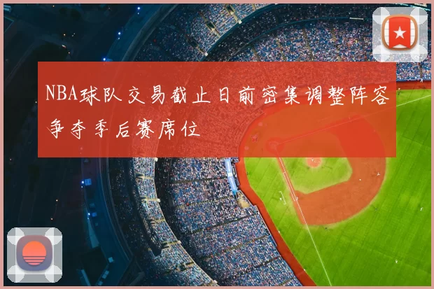 NBA球队交易截止日前密集调整阵容争夺季后赛席位
