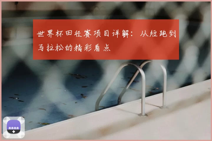 世界杯田径赛项目详解：从短跑到马拉松的精彩看点