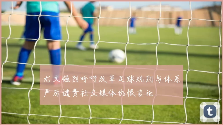 尤文强烈呼吁改革足球规则与体系严厉谴责社交媒体仇恨言论