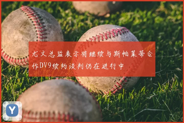 尤文总监表示将继续与斯帕莱蒂合作DV9续约谈判仍在进行中