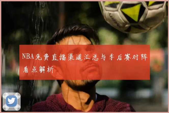 NBA免费直播渠道汇总与季后赛对阵看点解析