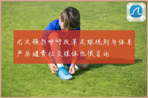 尤文强烈呼吁改革足球规则与体系严厉谴责社交媒体仇恨言论