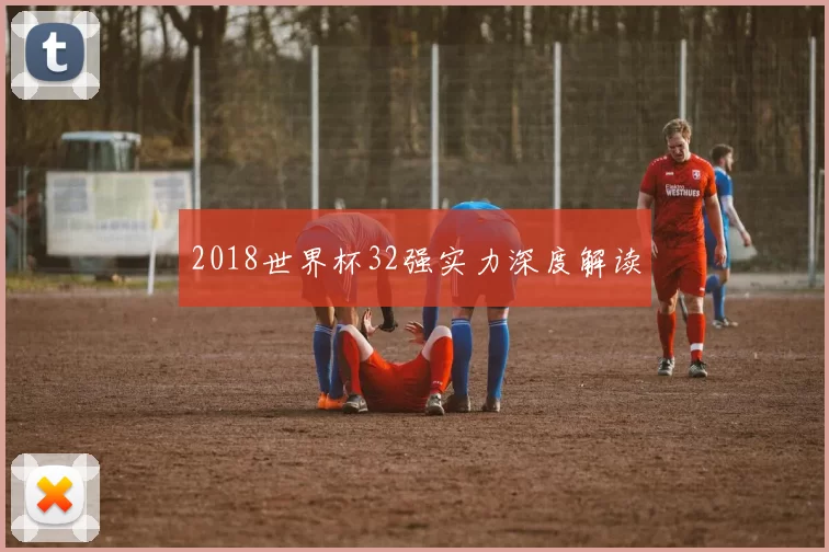 2018世界杯32强实力深度解读