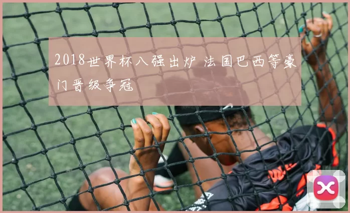 2018世界杯八强出炉 法国巴西等豪门晋级争冠