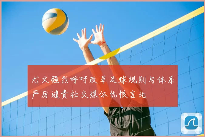 尤文强烈呼吁改革足球规则与体系严厉谴责社交媒体仇恨言论