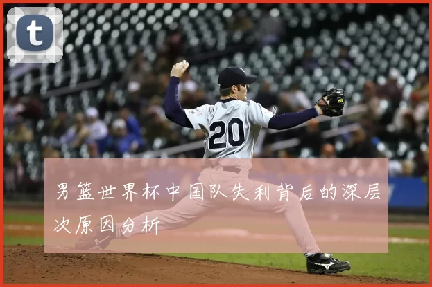 男篮世界杯中国队失利背后的深层次原因分析